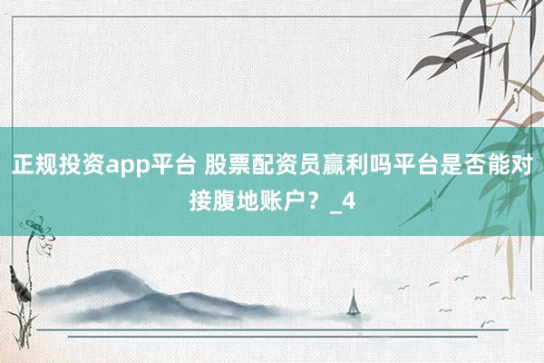 正规投资app平台 股票配资员赢利吗平台是否能对接腹地账户？_4