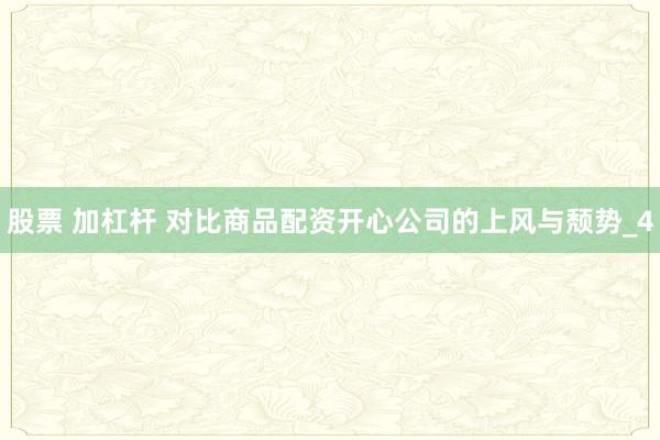 股票 加杠杆 对比商品配资开心公司的上风与颓势_4