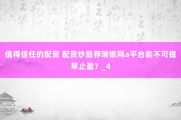 值得信任的配资 配资炒股荐瑞银网a平台能不可提早止盈？_4