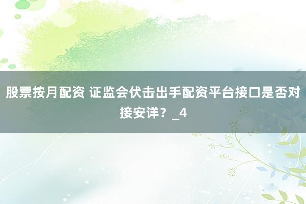 股票按月配资 证监会伏击出手配资平台接口是否对接安详？_4