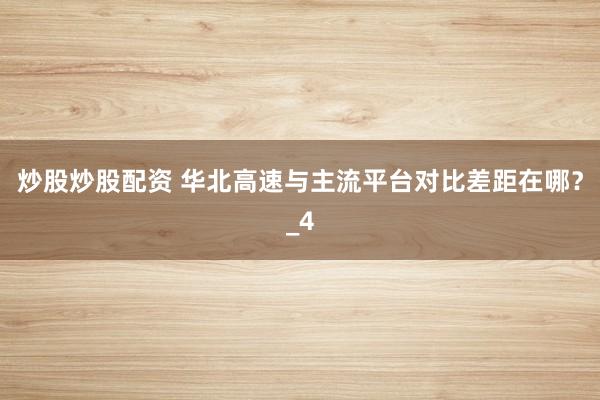 炒股炒股配资 华北高速与主流平台对比差距在哪？_4