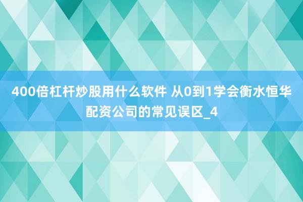 400倍杠杆炒股用什么软件 从0到1学会衡水恒华配资公司的常见误区_4