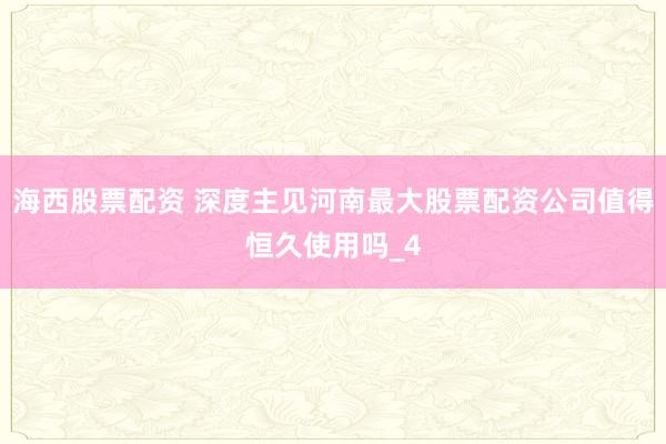 海西股票配资 深度主见河南最大股票配资公司值得恒久使用吗_4