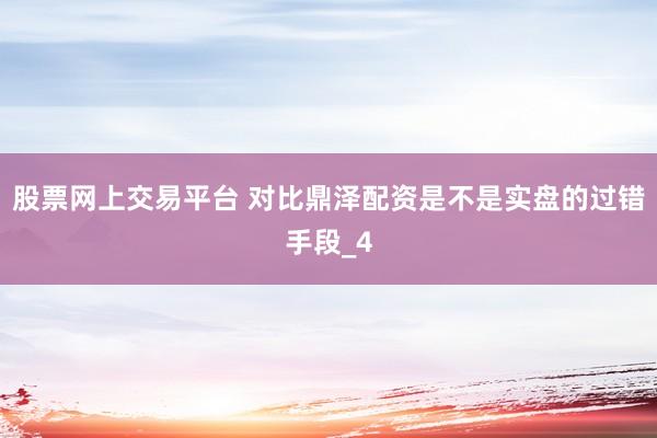 股票网上交易平台 对比鼎泽配资是不是实盘的过错手段_4