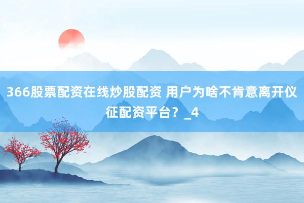 366股票配资在线炒股配资 用户为啥不肯意离开仪征配资平台？_4