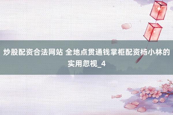 炒股配资合法网站 全地点贯通钱掌柜配资杨小林的实用忽视_4