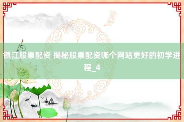 镇江股票配资 揭秘股票配资哪个网站更好的初学进程_4