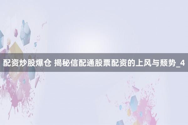 配资炒股爆仓 揭秘信配通股票配资的上风与颓势_4