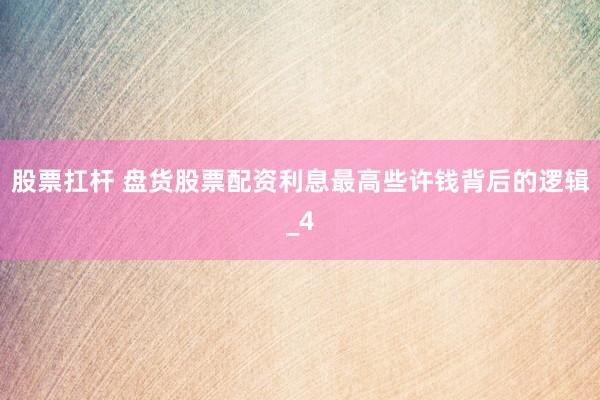 股票扛杆 盘货股票配资利息最高些许钱背后的逻辑_4