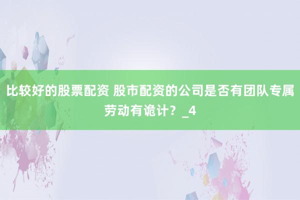 比较好的股票配资 股市配资的公司是否有团队专属劳动有诡计？_4