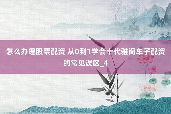 怎么办理股票配资 从0到1学会十代雅阁车子配资的常见误区_4