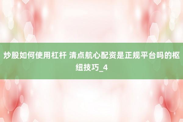 炒股如何使用杠杆 清点航心配资是正规平台吗的枢纽技巧_4