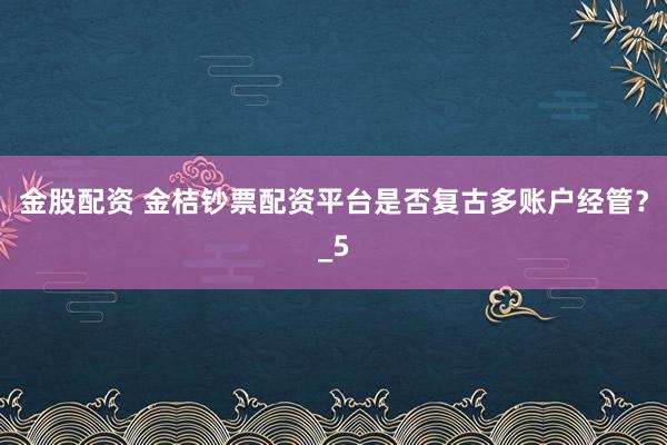 金股配资 金桔钞票配资平台是否复古多账户经管？_5
