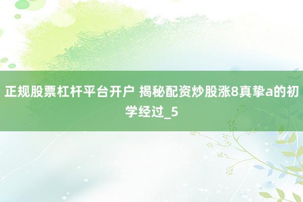 正规股票杠杆平台开户 揭秘配资炒股涨8真挚a的初学经过_5