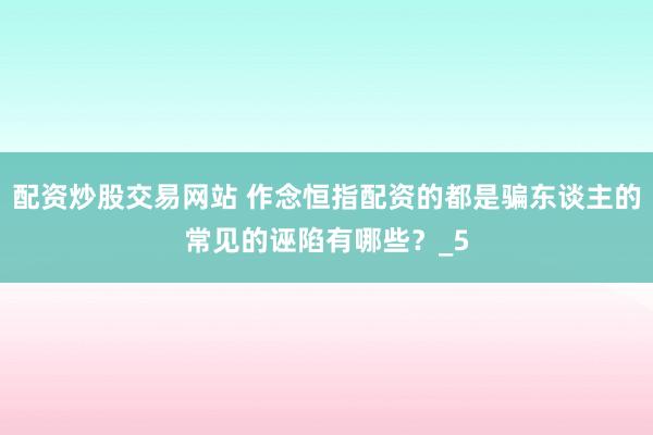 配资炒股交易网站 作念恒指配资的都是骗东谈主的常见的诬陷有哪些？_5