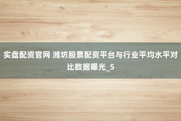 实盘配资官网 潍坊股票配资平台与行业平均水平对比数据曝光_5