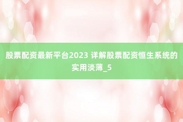股票配资最新平台2023 详解股票配资恒生系统的实用淡薄_5