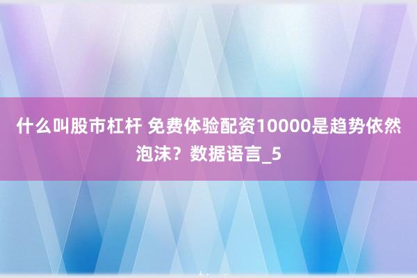 什么叫股市杠杆 免费体验配资10000是趋势依然泡沫？数据语言_5