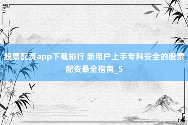 股票配资app下载排行 新用户上手专科安全的股票配资最全指南_5