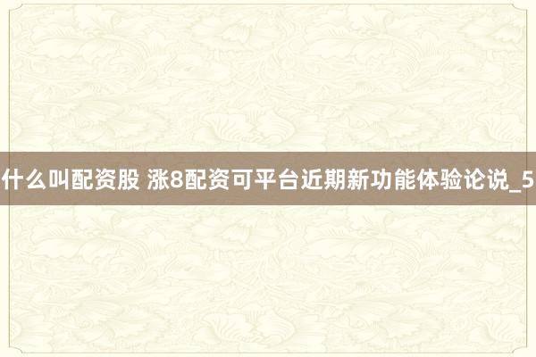 什么叫配资股 涨8配资可平台近期新功能体验论说_5