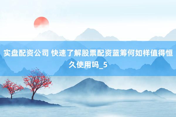 实盘配资公司 快速了解股票配资蓝筹何如样值得恒久使用吗_5