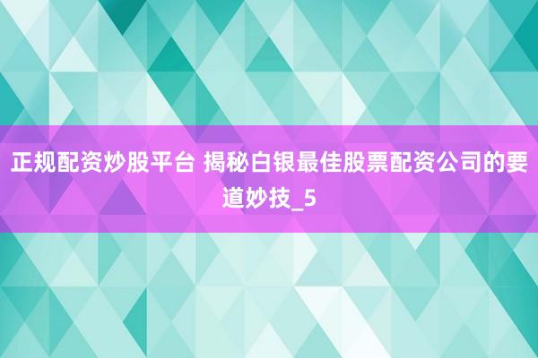 正规配资炒股平台 揭秘白银最佳股票配资公司的要道妙技_5