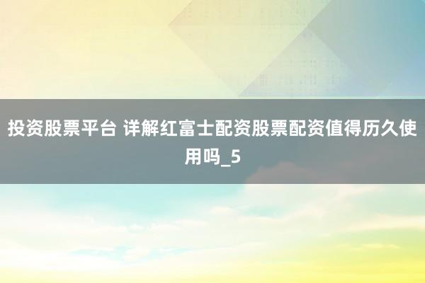 投资股票平台 详解红富士配资股票配资值得历久使用吗_5