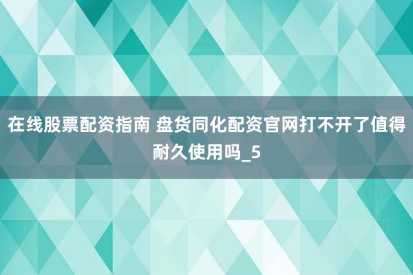 在线股票配资指南 盘货同化配资官网打不开了值得耐久使用吗_5