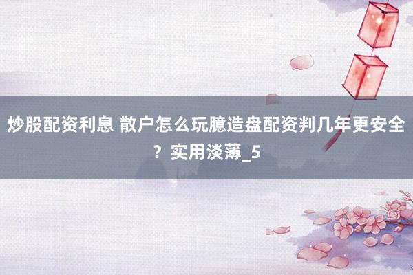 炒股配资利息 散户怎么玩臆造盘配资判几年更安全？实用淡薄_5