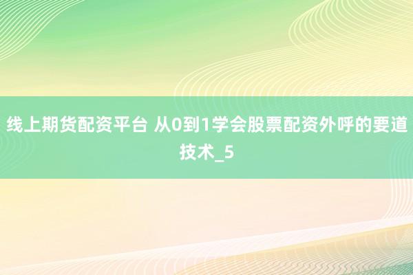 线上期货配资平台 从0到1学会股票配资外呼的要道技术_5