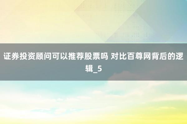 证券投资顾问可以推荐股票吗 对比百尊网背后的逻辑_5