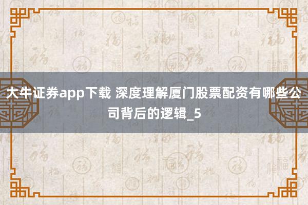 大牛证券app下载 深度理解厦门股票配资有哪些公司背后的逻辑_5