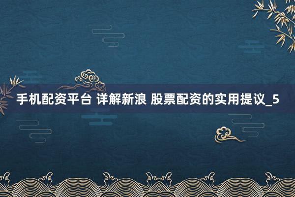 手机配资平台 详解新浪 股票配资的实用提议_5