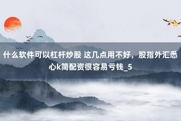 什么软件可以杠杆炒股 这几点用不好，股指外汇悉心k简配资很容易亏钱_5