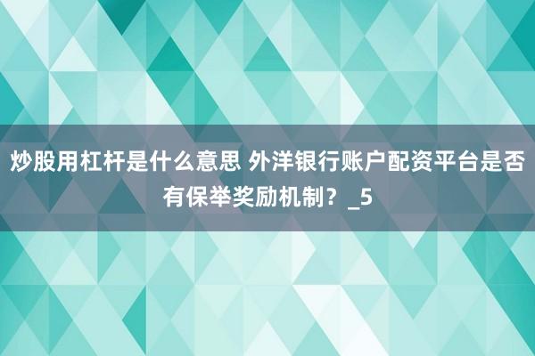 炒股用杠杆是什么意思 外洋银行账户配资平台是否有保举奖励机制？_5