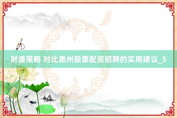 财盛策略 对比惠州股票配资招聘的实用建议_5