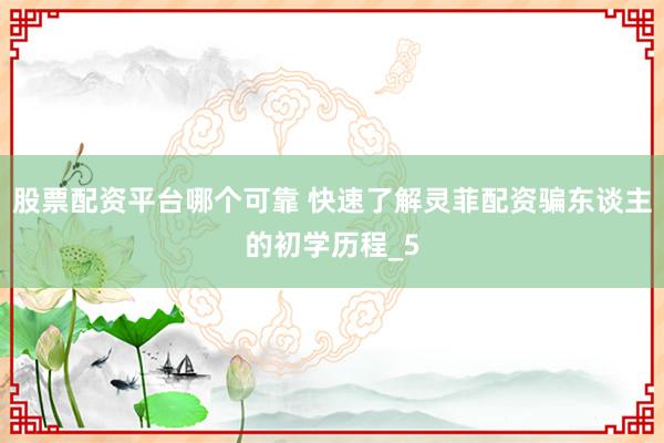 股票配资平台哪个可靠 快速了解灵菲配资骗东谈主的初学历程_5