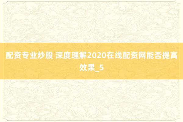 配资专业炒股 深度理解2020在线配资网能否提高效果_5