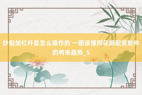 炒股加杠杆是怎么操作的 一图读懂同花顺配资软件的将来趋势_5