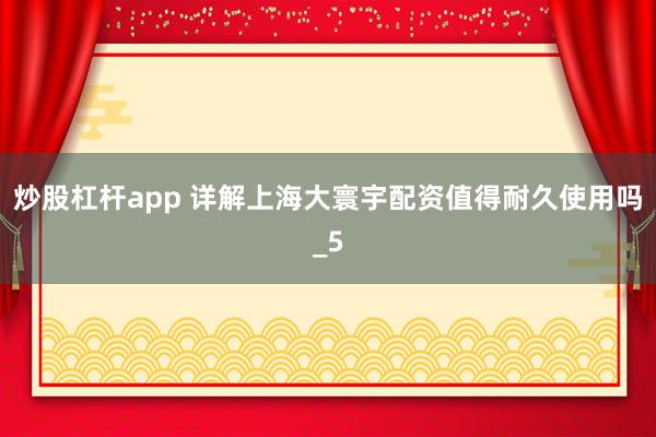 炒股杠杆app 详解上海大寰宇配资值得耐久使用吗_5