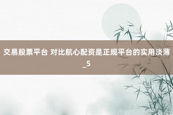 交易股票平台 对比航心配资是正规平台的实用淡薄_5