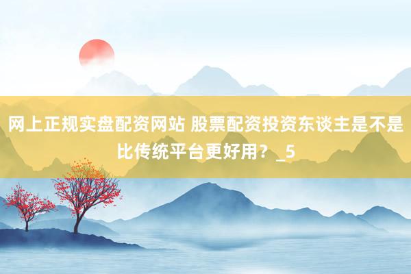 网上正规实盘配资网站 股票配资投资东谈主是不是比传统平台更好用？_5