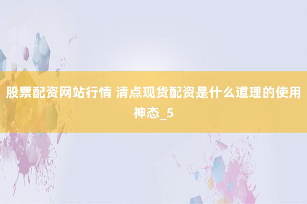股票配资网站行情 清点现货配资是什么道理的使用神态_5