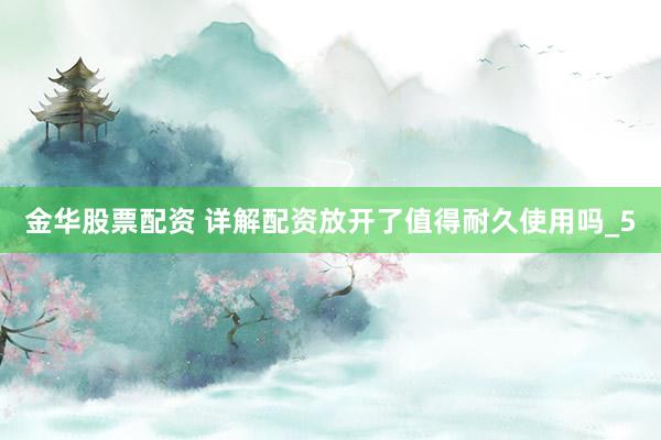 金华股票配资 详解配资放开了值得耐久使用吗_5