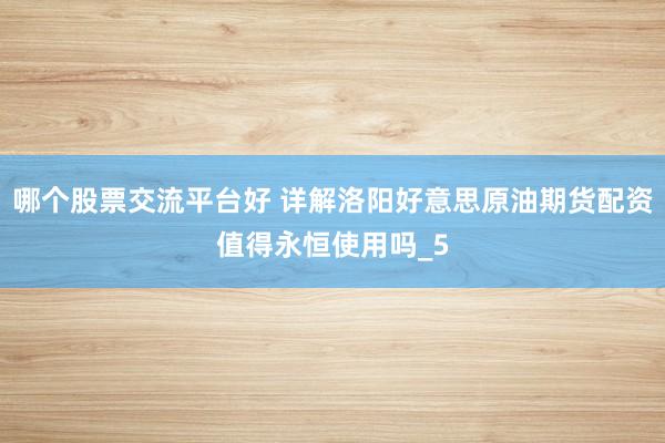 哪个股票交流平台好 详解洛阳好意思原油期货配资值得永恒使用吗_5