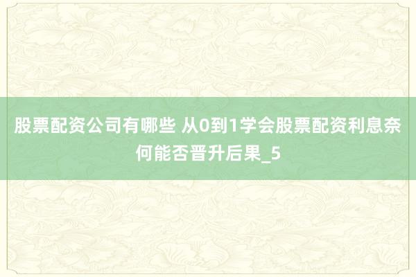 股票配资公司有哪些 从0到1学会股票配资利息奈何能否晋升后果_5