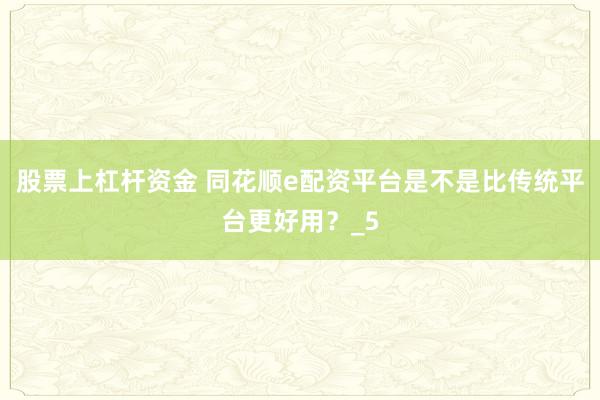 股票上杠杆资金 同花顺e配资平台是不是比传统平台更好用？_5