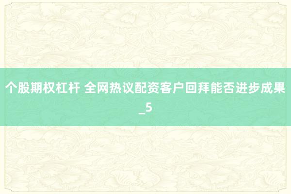 个股期权杠杆 全网热议配资客户回拜能否进步成果_5