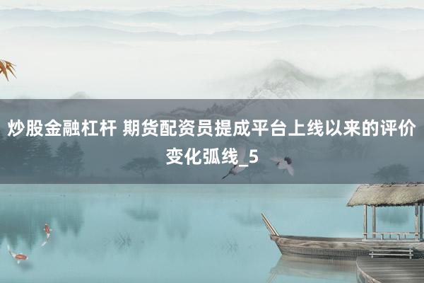 炒股金融杠杆 期货配资员提成平台上线以来的评价变化弧线_5