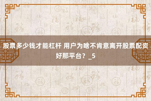 股票多少钱才能杠杆 用户为啥不肯意离开股票配资好那平台？_5